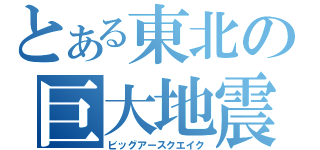 とある東北の巨大地震（ビッグアースクエイク）