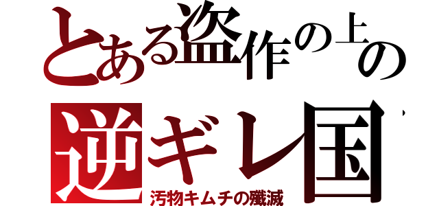 とある盗作の上の逆ギレ国（汚物キムチの殲滅）