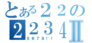 とある２２の２２３４Ⅱ（５６７８！！）