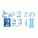 とある２２の２２３４Ⅱ（５６７８！！）