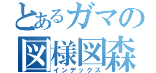 とあるガマの図様図森破（インデックス）