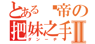 とある邓帝の把妹之手Ⅱ（ダンーヂ）