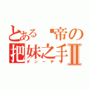 とある邓帝の把妹之手Ⅱ（ダンーヂ）