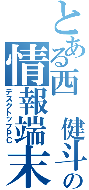 とある西　健斗の情報端末Ⅱ（デスクトップＰＣ）