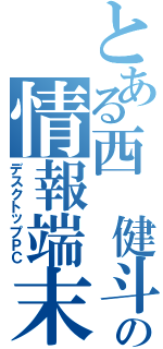 とある西　健斗の情報端末Ⅱ（デスクトップＰＣ）
