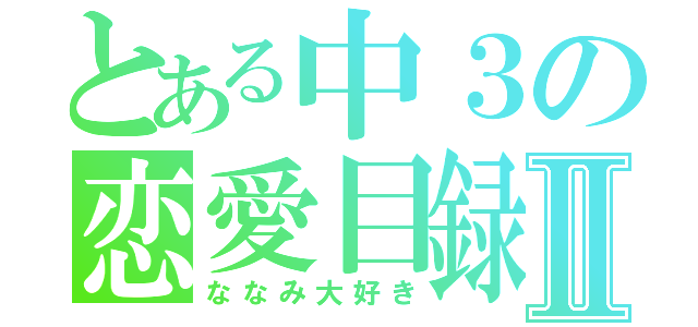 とある中３の恋愛目録Ⅱ（ななみ大好き）