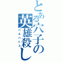 とある穴子の英雄殺し（バルバトス）