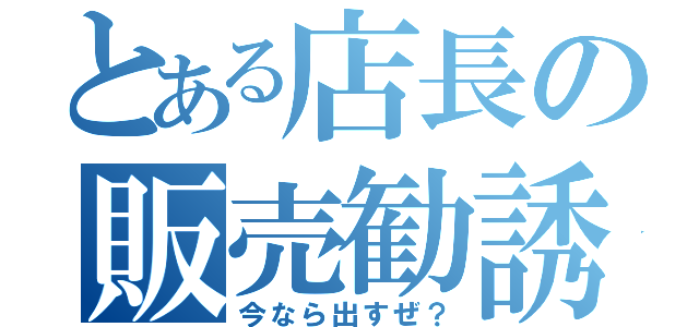 とある店長の販売勧誘（今なら出すぜ？）