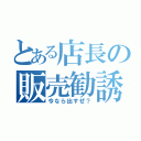 とある店長の販売勧誘（今なら出すぜ？）