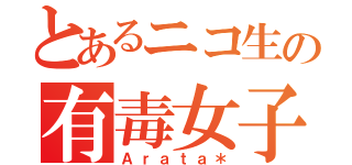 とあるニコ生の有毒女子（Ａｒａｔａ＊）