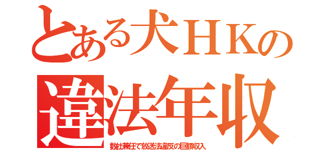 とある犬ＨＫの違法年収（数社兼任で放送法違反の巨額収入）