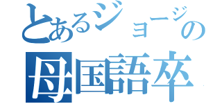 とあるジョージの母国語卒業（）