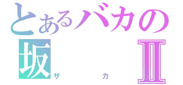 とあるバカの坂Ⅱ（サカ）