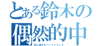 とある鈴木の偶然的中（幻に消えたハットトリック）