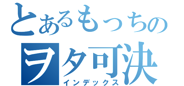 とあるもっちのヲタ可決（インデックス）