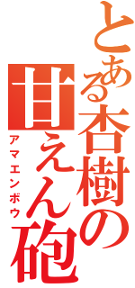 とある杏樹の甘えん砲（アマエンボウ）