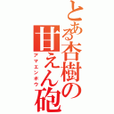 とある杏樹の甘えん砲（アマエンボウ）