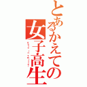 とあるかえての女子高生（Ｋｅｔｅ ｉｎ Ｔｗｉｔｔｅｒ）