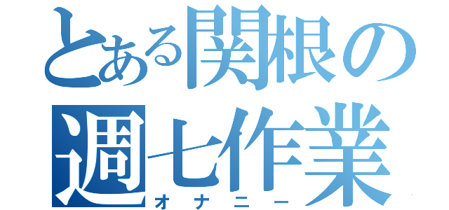 とある関根の週七作業（オナニー）