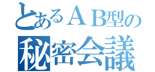 とあるＡＢ型の秘密会議（）