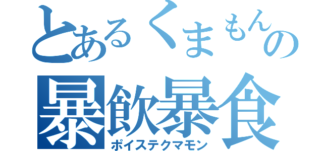 とあるくまもんの暴飲暴食（ポイステクマモン）