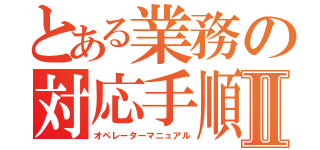 とある業務の対応手順Ⅱ（オペレーターマニュアル）