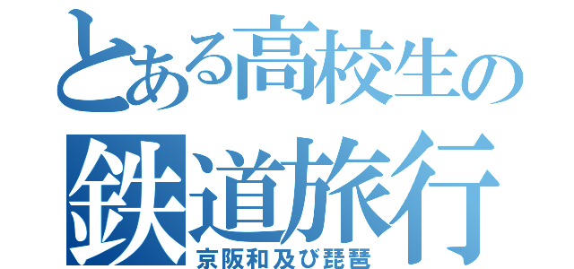 とある高校生の鉄道旅行（京阪和及び琵琶）