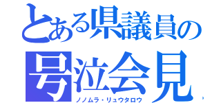 とある県議員の号泣会見（ノノムラ・リュウタロウ）