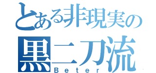 とある非現実の黒二刀流（Ｂｅｔｅｒ）