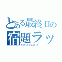 とある最終日の宿題ラッシュ（早くやっておけばよかった…）