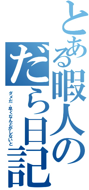 とある暇人のだら日記（ダメだ、早くなんとかしないと）