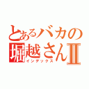 とあるバカの堀越さんⅡ（インデックス）