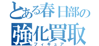 とある春日部の強化買取（フィギュア）