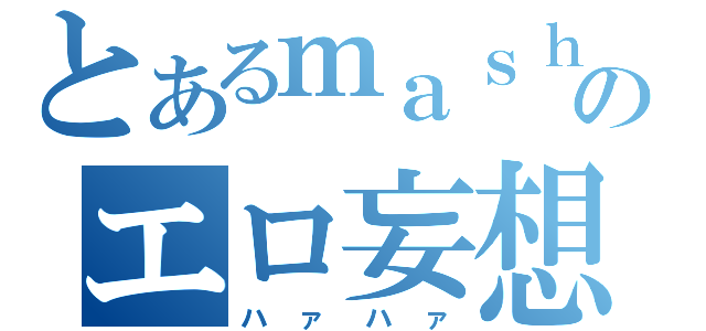 とあるｍａｓｈのエロ妄想（ハァハァ）