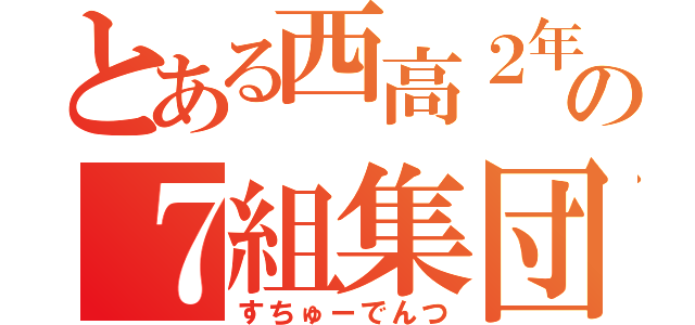 とある西高２年の７組集団（すちゅーでんつ）