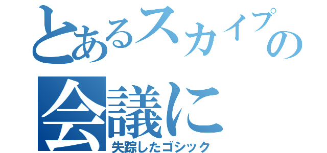 とあるスカイプの会議に（失踪したゴシック）