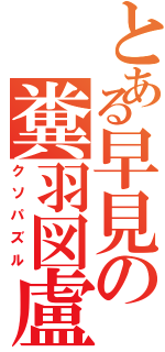 とある早見の糞羽図盧（クソパズル）