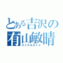 とある吉沢の有山敏晴（コイスルオトメ）