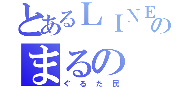 とあるＬＩＮＥのまるの（ぐるた民）