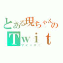 とある現ちゃんのＴｗｉｔｔｅｒ（ツイッター）