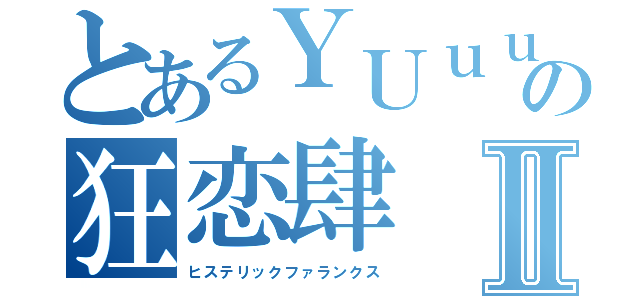 とあるＹＵｕｕの狂恋肆Ⅱ（ヒステリックファランクス）