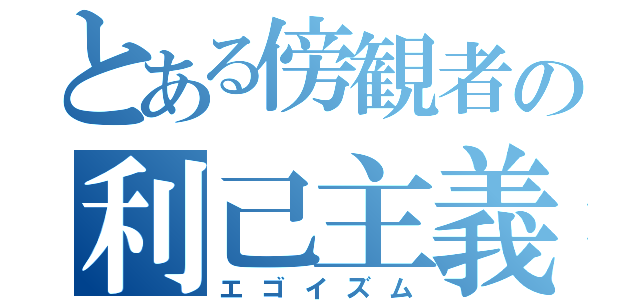 とある傍観者の利己主義（エゴイズム）