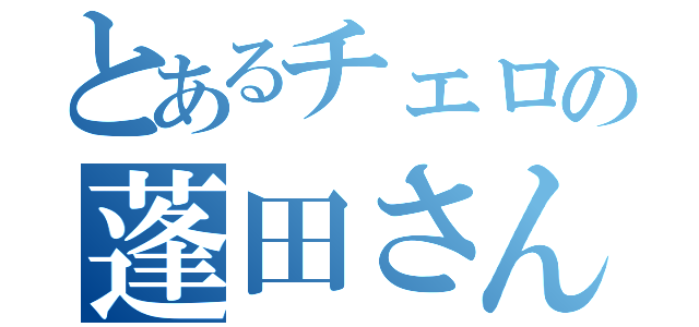 とあるチェロの蓬田さん（）