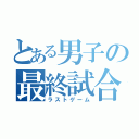 とある男子の最終試合（ラストゲーム）