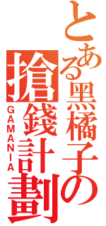 とある黑橘子の搶錢計劃（ＧＡＭＡＮＩＡ）