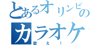 とあるオリンピアのカラオケボックス（歌え！）