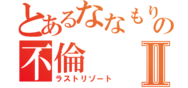 とあるななもりの不倫Ⅱ（ラストリゾート）