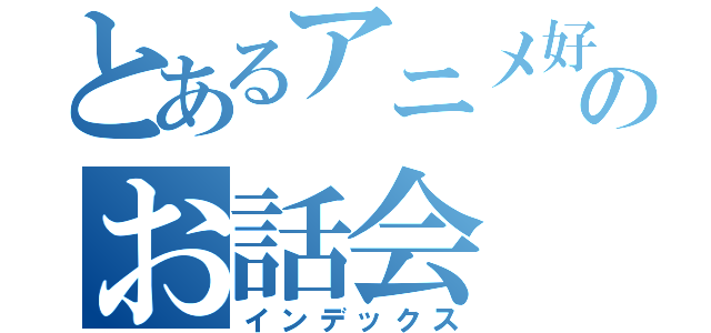 とあるアニメ好きのお話会（インデックス）