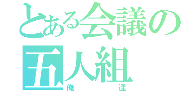 とある会議の五人組（俺達）