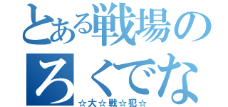 とある戦場のろくでなし（☆大☆戦☆犯☆）